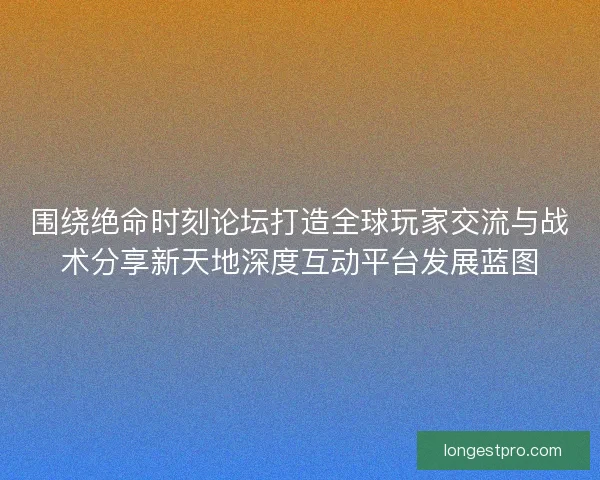 围绕绝命时刻论坛打造全球玩家交流与战术分享新天地深度互动平台发展蓝图