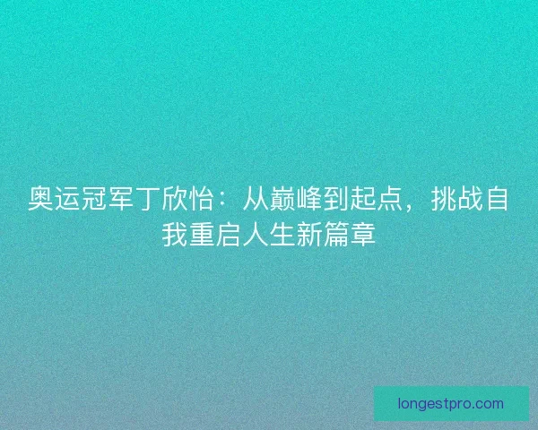 奥运冠军丁欣怡:从巅峰到起点,挑战自我重启人生新篇章 奥运冠军丁欣怡:从巅峰到起点,挑战自我重启人生新篇章