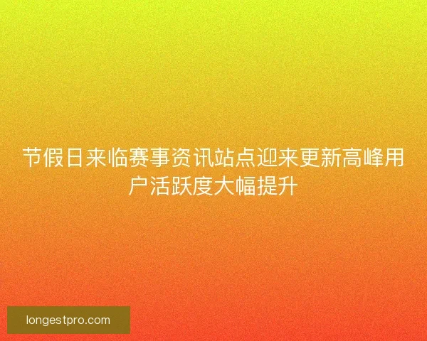 节假日来临赛事资讯站点迎来更新高峰用户活跃度大幅提升