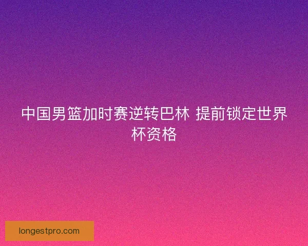 中国男篮加时赛逆转巴林 提前锁定世界杯资格