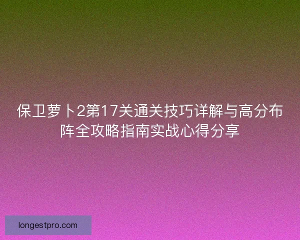 保卫萝卜2第17关通关技巧详解与高分布阵全攻略指南实战心得分享