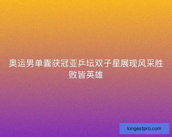 奥运男单囊获冠亚乒坛双子星展现风采胜败皆英雄