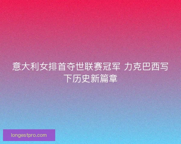 意大利女排首夺世联赛冠军 力克巴西写下历史新篇章