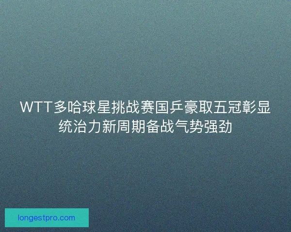WTT多哈球星挑战赛国乒豪取五冠彰显统治力新周期备战气势强劲