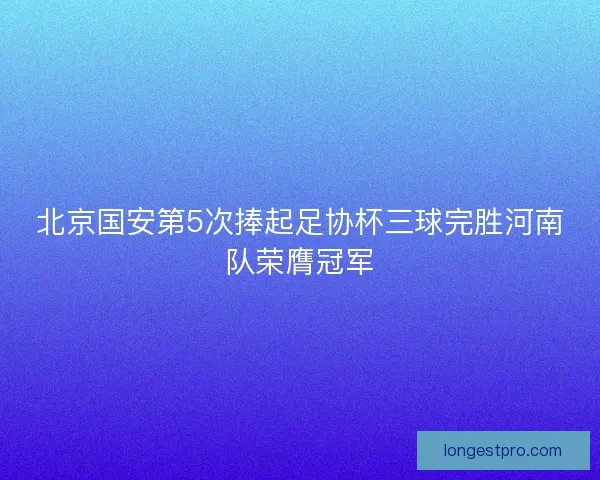 北京国安第5次捧起足协杯三球完胜河南队荣膺冠军