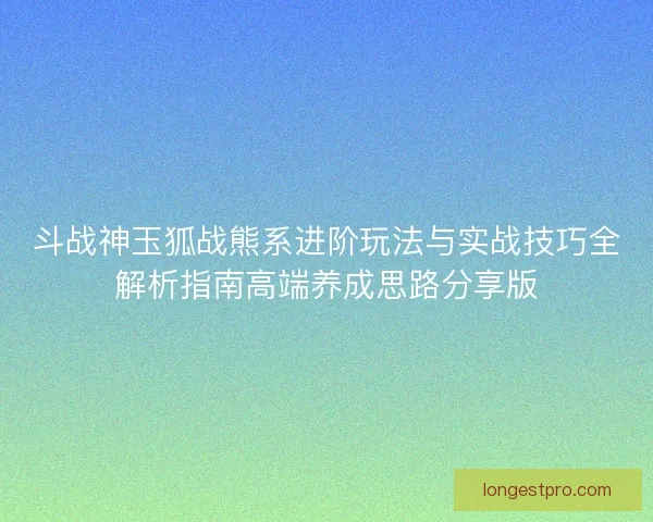 斗战神玉狐战熊系进阶玩法与实战技巧全解析指南高端养成思路分享版