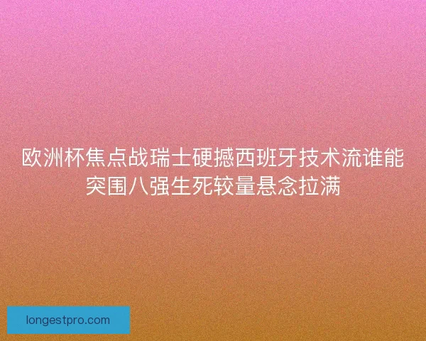欧洲杯焦点战瑞士硬撼西班牙技术流谁能突围八强生死较量悬念拉满