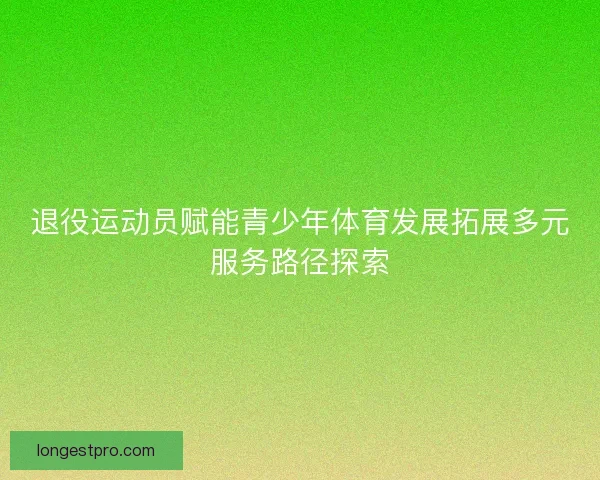 退役运动员赋能青少年体育发展拓展多元服务路径探索