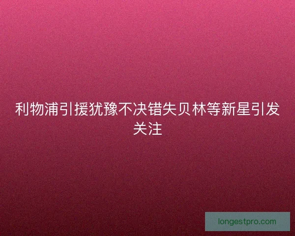 利物浦引援犹豫不决错失贝林等新星引发关注