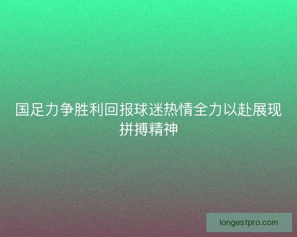 国足力争胜利回报球迷热情全力以赴展现拼搏精神