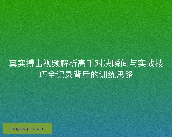真实搏击视频解析高手对决瞬间与实战技巧全记录背后的训练思路