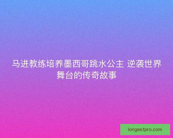 马进教练培养墨西哥跳水公主 逆袭世界舞台的传奇故事