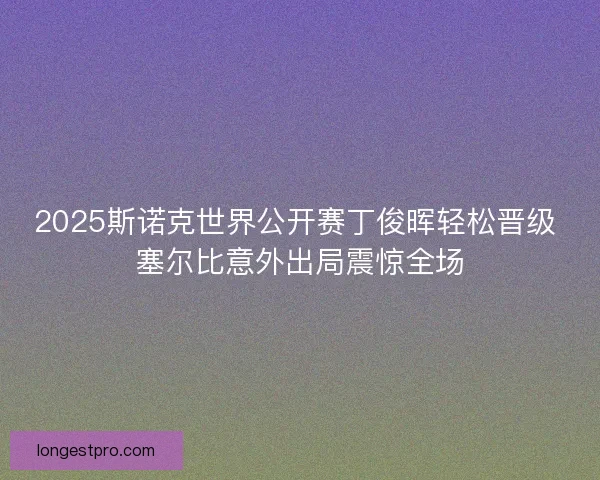 2025斯诺克世界公开赛丁俊晖轻松晋级 塞尔比意外出局震惊全场