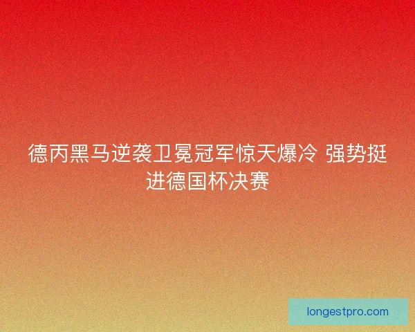 德丙黑马逆袭卫冕冠军惊天爆冷 强势挺进德国杯决赛
