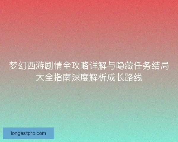 梦幻西游剧情全攻略详解与隐藏任务结局大全指南深度解析成长路线