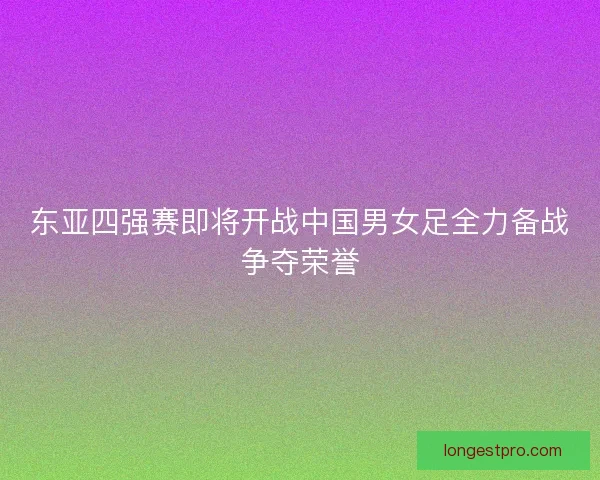 东亚四强赛即将开战中国男女足全力备战争夺荣誉