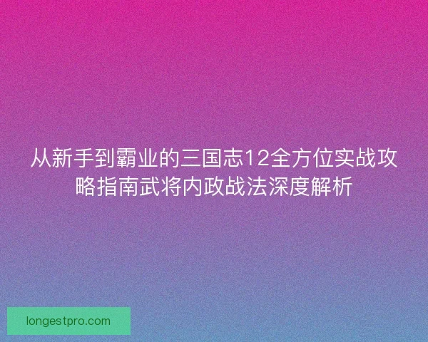 从新手到霸业的三国志12全方位实战攻略指南武将内政战法深度解析