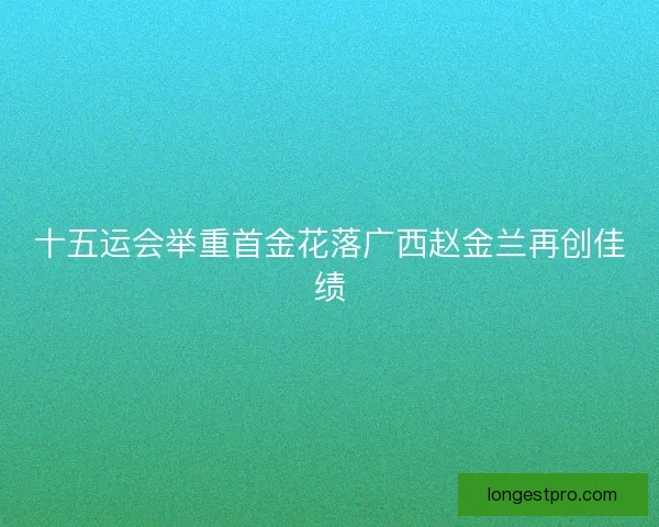 十五运会举重首金花落广西赵金兰再创佳绩