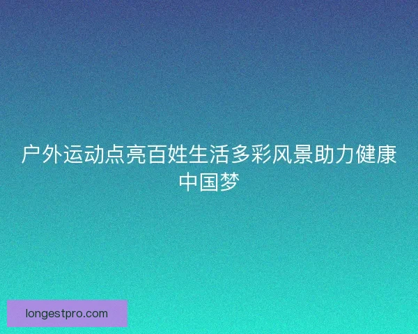 户外运动点亮百姓生活多彩风景助力健康中国梦