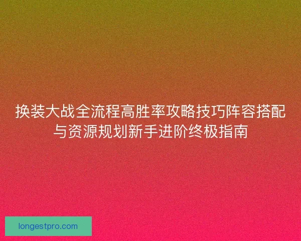 换装大战全流程高胜率攻略技巧阵容搭配与资源规划新手进阶终极指南