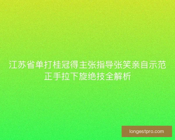 江苏省单打桂冠得主张指导张笑亲自示范正手拉下旋绝技全解析