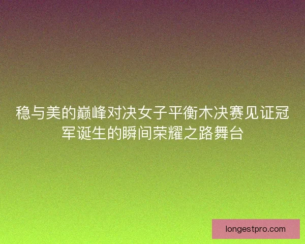 稳与美的巅峰对决女子平衡木决赛见证冠军诞生的瞬间荣耀之路舞台
