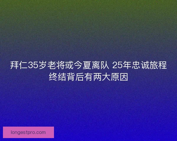 拜仁35岁老将或今夏离队 25年忠诚旅程终结背后有两大原因