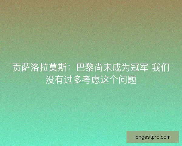 贡萨洛拉莫斯：巴黎尚未成为冠军 我们没有过多考虑这个问题