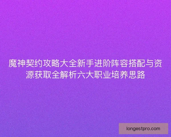魔神契约攻略大全新手进阶阵容搭配与资源获取全解析六大职业培养思路