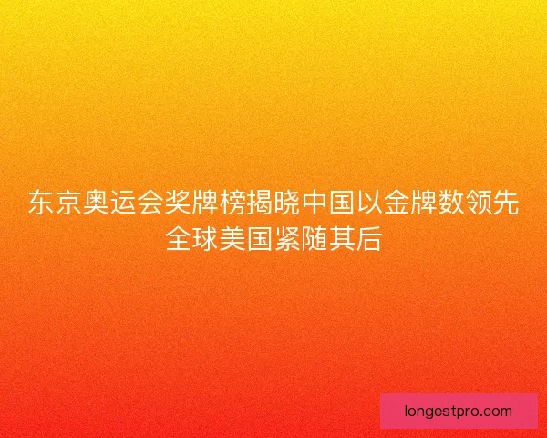 东京奥运会奖牌榜揭晓中国以金牌数领先全球美国紧随其后