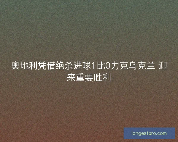 奥地利凭借绝杀进球1比0力克乌克兰 迎来重要胜利