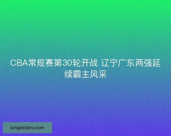 CBA常规赛第30轮开战 辽宁广东两强延续霸主风采