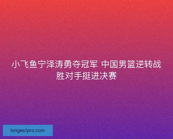 小飞鱼宁泽涛勇夺冠军 中国男篮逆转战胜对手挺进决赛