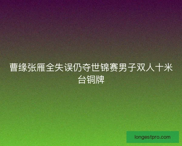曹缘张雁全失误仍夺世锦赛男子双人十米台铜牌