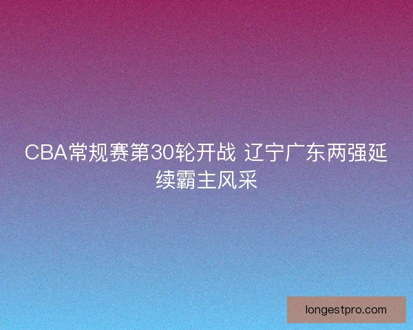 CBA常规赛第30轮开战 辽宁广东两强延续霸主风采