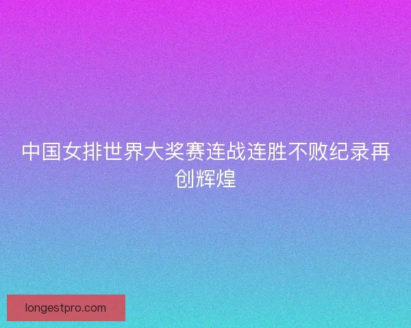 中国女排世界大奖赛连战连胜不败纪录再创辉煌