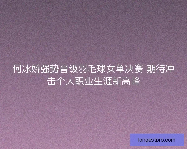 何冰娇强势晋级羽毛球女单决赛 期待冲击个人职业生涯新高峰