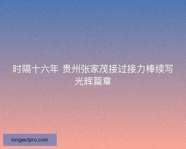 时隔十六年 贵州张家茂接过接力棒续写光辉篇章